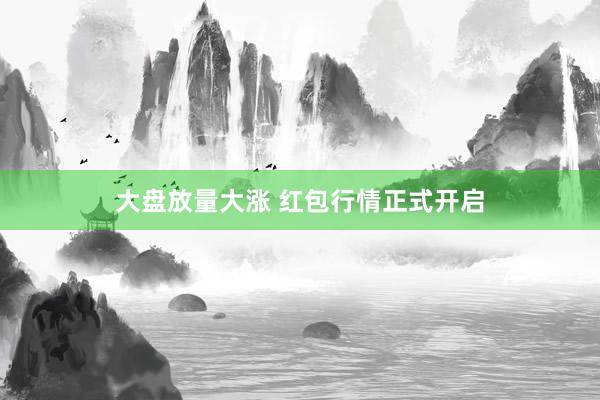 大盘放量大涨 红包行情正式开启