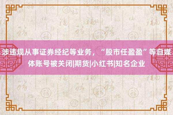 涉违规从事证券经纪等业务，“股市任盈盈”等自媒体账号被关闭|期货|小红书|知名企业