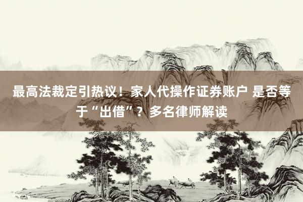 最高法裁定引热议！家人代操作证券账户 是否等于“出借”？多名律师解读