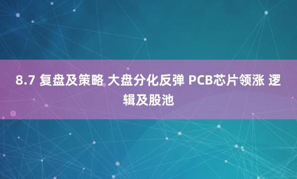 8.7 复盘及策略 大盘分化反弹 PCB芯片领涨 逻辑及股池