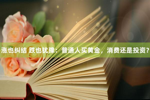 涨也纠结 跌也犹豫：普通人买黄金，消费还是投资？