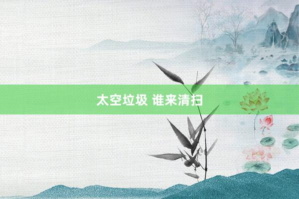 太空垃圾 谁来清扫