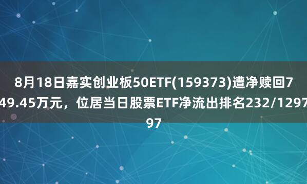 8月18日嘉实创业板50ETF(159373)遭净赎回749.45万元，位居当日股票ETF净流出排名232/1297