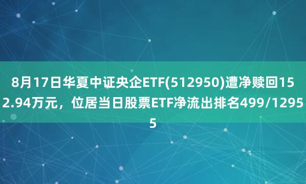 8月17日华夏中证央企ETF(512950)遭净赎回152.94万元，位居当日股票ETF净流出排名499/1295