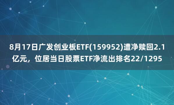 8月17日广发创业板ETF(159952)遭净赎回2.1亿元，位居当日股票ETF净流出排名22/1295