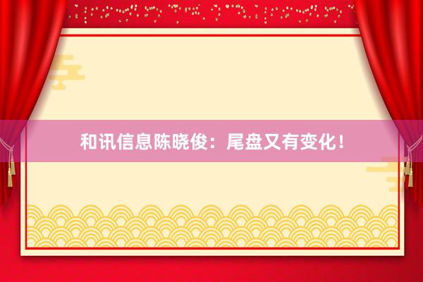 和讯信息陈晓俊：尾盘又有变化！