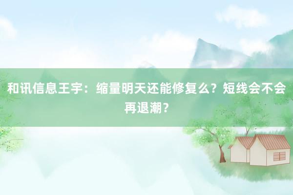 和讯信息王宇：缩量明天还能修复么？短线会不会再退潮？