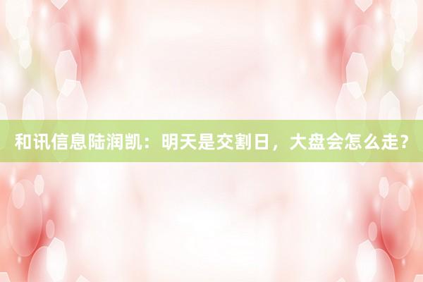和讯信息陆润凯：明天是交割日，大盘会怎么走？