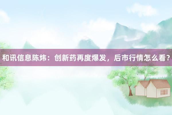 和讯信息陈炜：创新药再度爆发，后市行情怎么看？