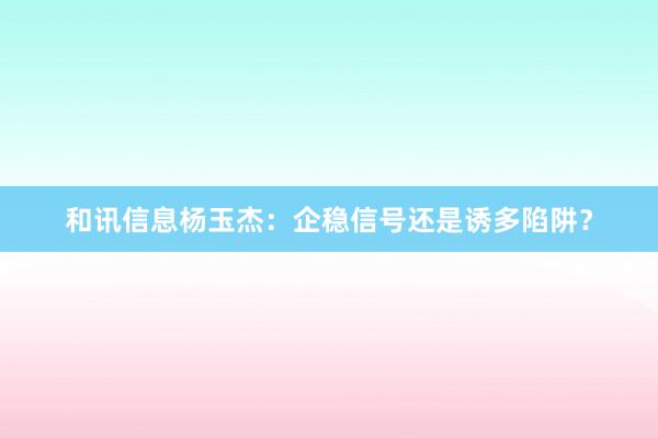 和讯信息杨玉杰：企稳信号还是诱多陷阱？