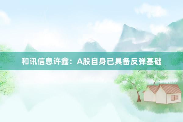 和讯信息许鑫：A股自身已具备反弹基础