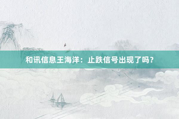 和讯信息王海洋：止跌信号出现了吗？