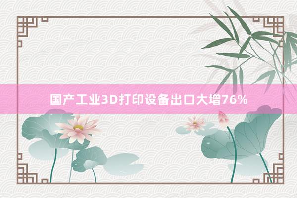国产工业3D打印设备出口大增76%
