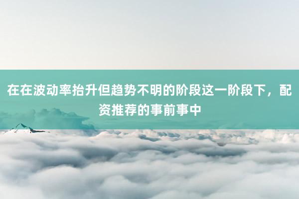 在在波动率抬升但趋势不明的阶段这一阶段下,配资推荐的事前事中