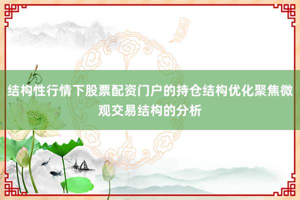 结构性行情下股票配资门户的持仓结构优化聚焦微观交易结构的分析