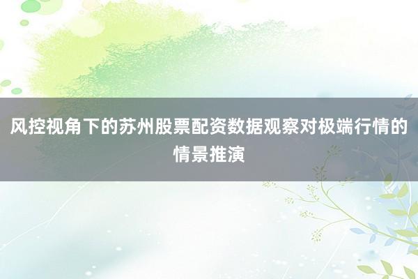 风控视角下的苏州股票配资数据观察对极端行情的情景推演