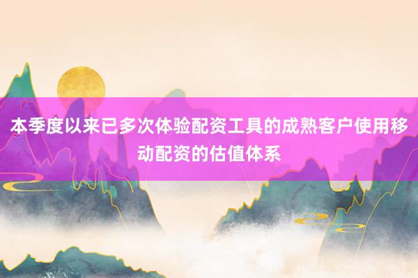 本季度以来已多次体验配资工具的成熟客户使用移动配资的估值体系