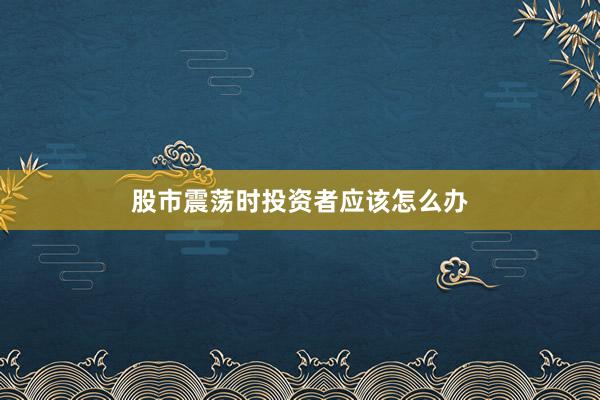 股市震荡时投资者应该怎么办