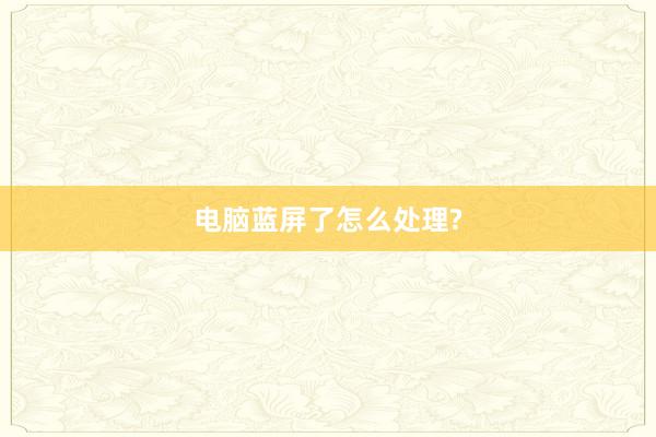 电脑蓝屏了怎么处理?