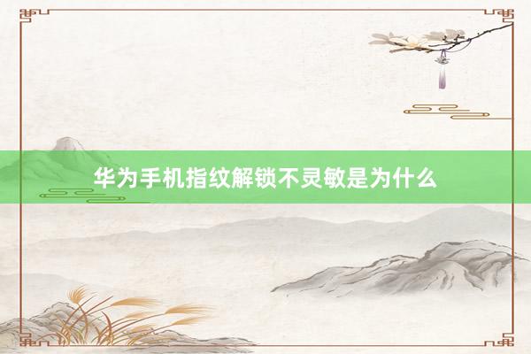 华为手机指纹解锁不灵敏是为什么