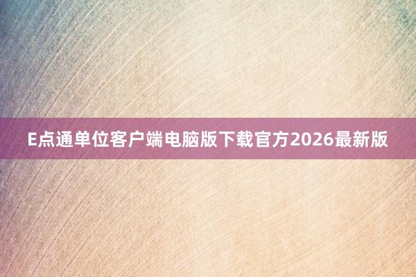 E点通单位客户端电脑版下载官方2026最新版