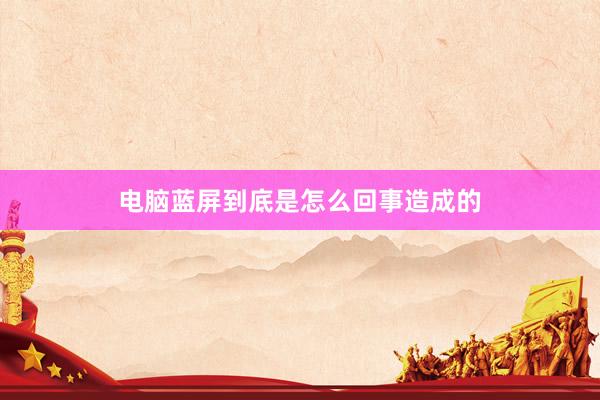 电脑蓝屏到底是怎么回事造成的