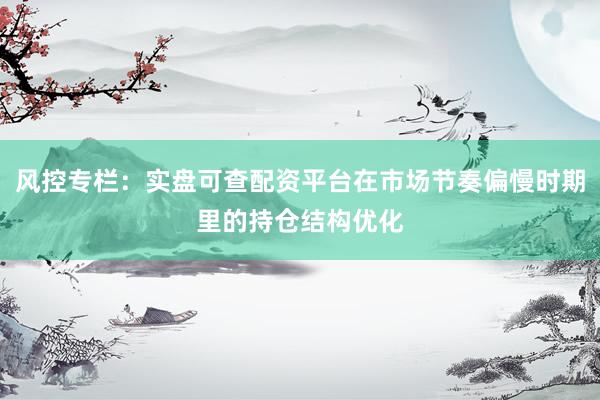 风控专栏：实盘可查配资平台在市场节奏偏慢时期里的持仓结构优化