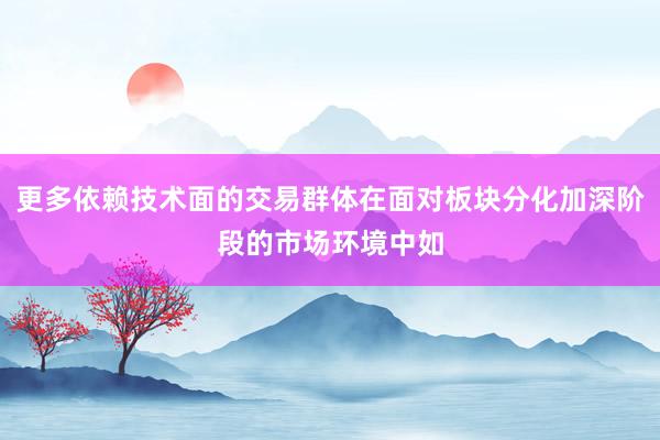 更多依赖技术面的交易群体在面对板块分化加深阶段的市场环境中如