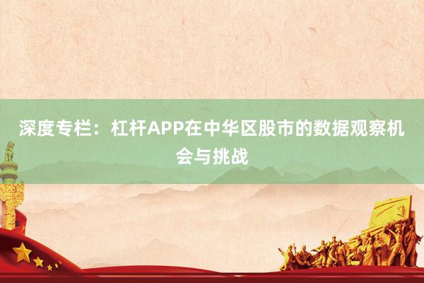 深度专栏：杠杆APP在中华区股市的数据观察机会与挑战