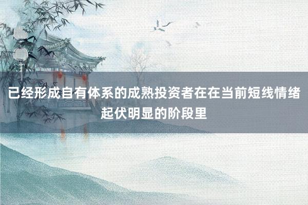 已经形成自有体系的成熟投资者在在当前短线情绪起伏明显的阶段里