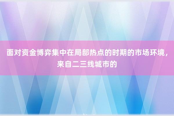 面对资金博弈集中在局部热点的时期的市场环境，来自二三线城市的