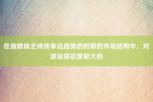在指数缺乏持续单边趋势的时期的市场结构中，对波动容忍度较大的