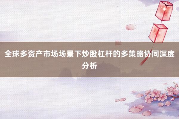 全球多资产市场场景下炒股杠杆的多策略协同深度分析