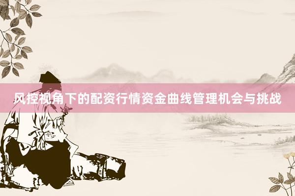 风控视角下的配资行情资金曲线管理机会与挑战