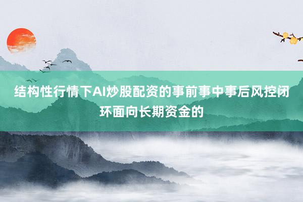结构性行情下AI炒股配资的事前事中事后风控闭环面向长期资金的
