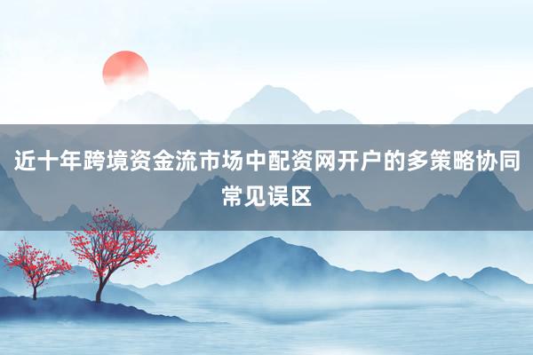 近十年跨境资金流市场中配资网开户的多策略协同常见误区