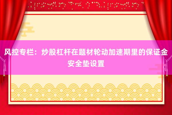 风控专栏：炒股杠杆在题材轮动加速期里的保证金安全垫设置