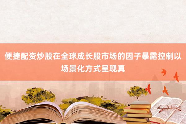 便捷配资炒股在全球成长股市场的因子暴露控制以场景化方式呈现真