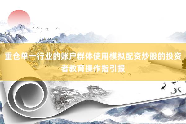 重仓单一行业的账户群体使用模拟配资炒股的投资者教育操作指引报