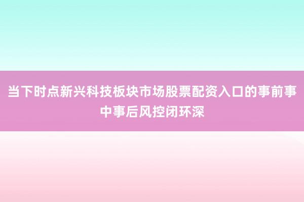 当下时点新兴科技板块市场股票配资入口的事前事中事后风控闭环深