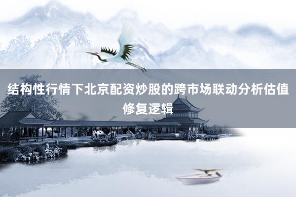 结构性行情下北京配资炒股的跨市场联动分析估值修复逻辑