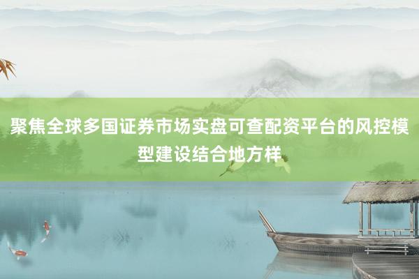 聚焦全球多国证券市场实盘可查配资平台的风控模型建设结合地方样