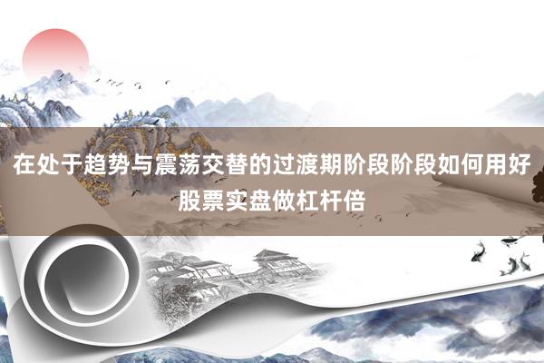 在处于趋势与震荡交替的过渡期阶段阶段如何用好股票实盘做杠杆倍