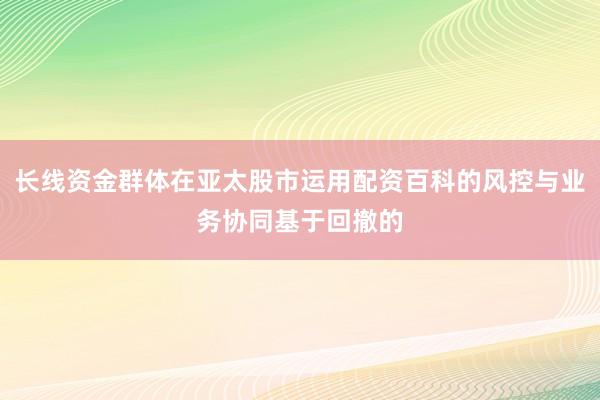 长线资金群体在亚太股市运用配资百科的风控与业务协同基于回撤的