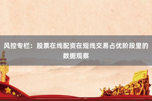 风控专栏：股票在线配资在短线交易占优阶段里的数据观察