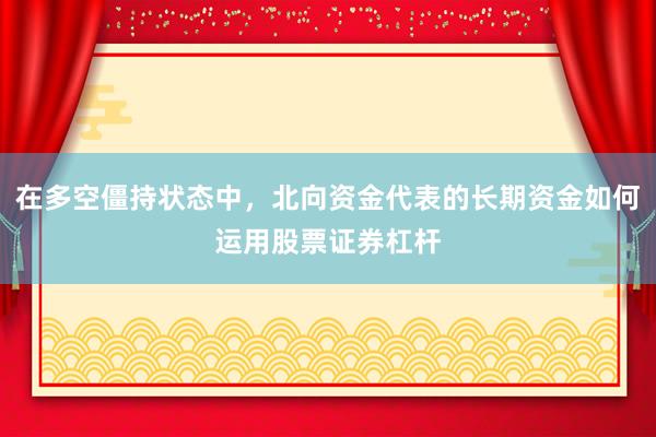 在多空僵持状态中，北向资金代表的长期资金如何运用股票证券杠杆