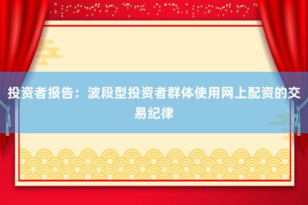 投资者报告:波段型投资者群体使用网上配资的交易纪律