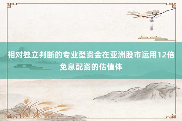 相对独立判断的专业型资金在亚洲股市运用12倍免息配资的估值体