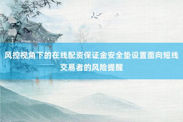 风控视角下的在线配资保证金安全垫设置面向短线交易者的风险提醒
