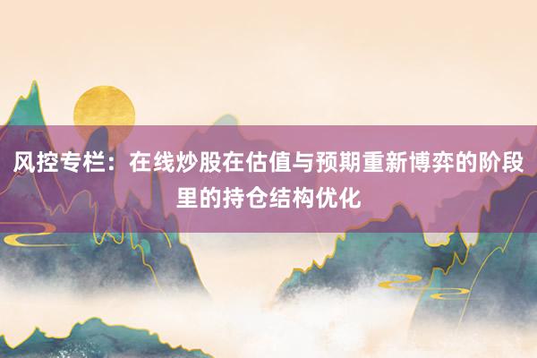 风控专栏:在线炒股在估值与预期重新博弈的阶段里的持仓结构优化